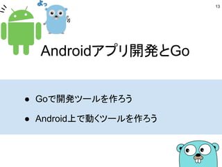 Androidアプリ開発とGo
● Goで開発ツールを作ろう
● Android上で動くツールを作ろう
13
 
