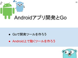 Androidアプリ開発とGo
● Goで開発ツールを作ろう
● Android上で動くツールを作ろう
20
 