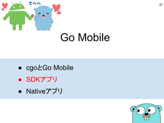 Go Mobile
● cgoとGo Mobile
● SDKアプリ
● Nativeアプリ
37
 