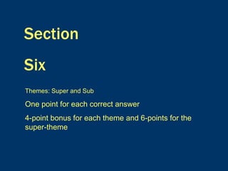 Section  Six Themes: Super and Sub One point for each correct answer 4-point bonus for each theme and 6-points for the super-theme 