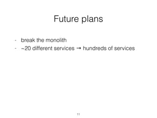 Future plans
11
- break the monolith
- ~20 different services → hundreds of services
 