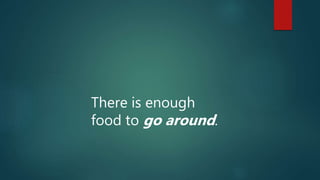 There is enough
food to go around.
 