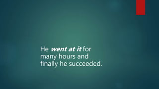 He went at it for
many hours and
finally he succeeded.
 