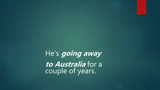 He’s going away
to Australia for a
couple of years.
 