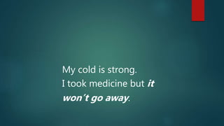 My cold is strong.
I took medicine but it
won’t go away.
 