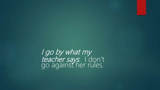 I go by what my
teacher says. I don’t
go against her rules.
 
