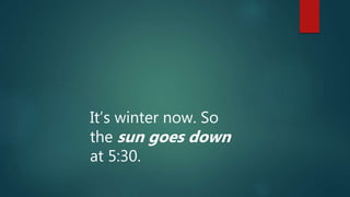It’s winter now. So
the sun goes down
at 5:30.
 