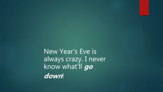 New Year’s Eve is
always crazy. I never
know what’ll go
down!
 