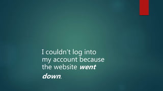 I couldn’t log into
my account because
the website went
down.
 