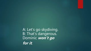 A: Let’s go skydiving.
B: That’s dangerous.
Dominic won’t go
for it.
 