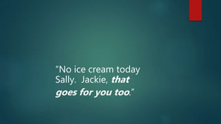 “No ice cream today
Sally. Jackie, that
goes for you too.”
 