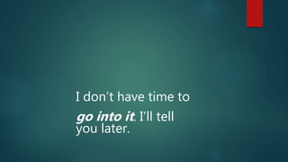 I don’t have time to
go into it. I’ll tell
you later.
 