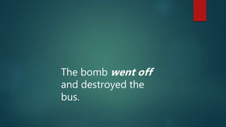 The bomb went off
and destroyed the
bus.
 