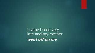 I came home very
late and my mother
went off on me.
 