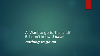 A: Want to go to Thailand?
B: I don’t know. I have
nothing to go on.
 