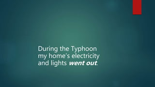 During the Typhoon
my home’s electricity
and lights went out.
 