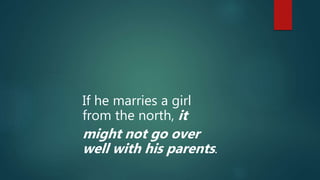 If he marries a girl
from the north, it
might not go over
well with his parents.
 