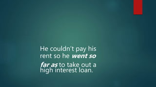 He couldn’t pay his
rent so he went so
far as to take out a
high interest loan.
 