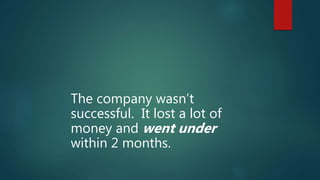 The company wasn’t
successful. It lost a lot of
money and went under
within 2 months.
 