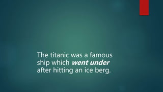 The titanic was a famous
ship which went under
after hitting an ice berg.
 