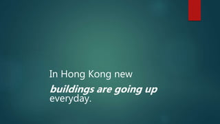 In Hong Kong new
buildings are going up
everyday.
 