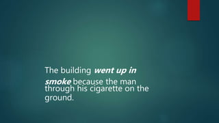 The building went up in
smoke because the man
through his cigarette on the
ground.
 