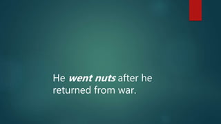 He went nuts after he
returned from war.
 