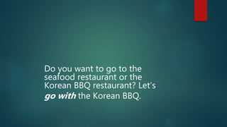 Do you want to go to the
seafood restaurant or the
Korean BBQ restaurant? Let’s
go with the Korean BBQ.
 