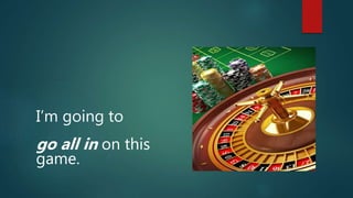 I’m going to
go all in on this
game.
 