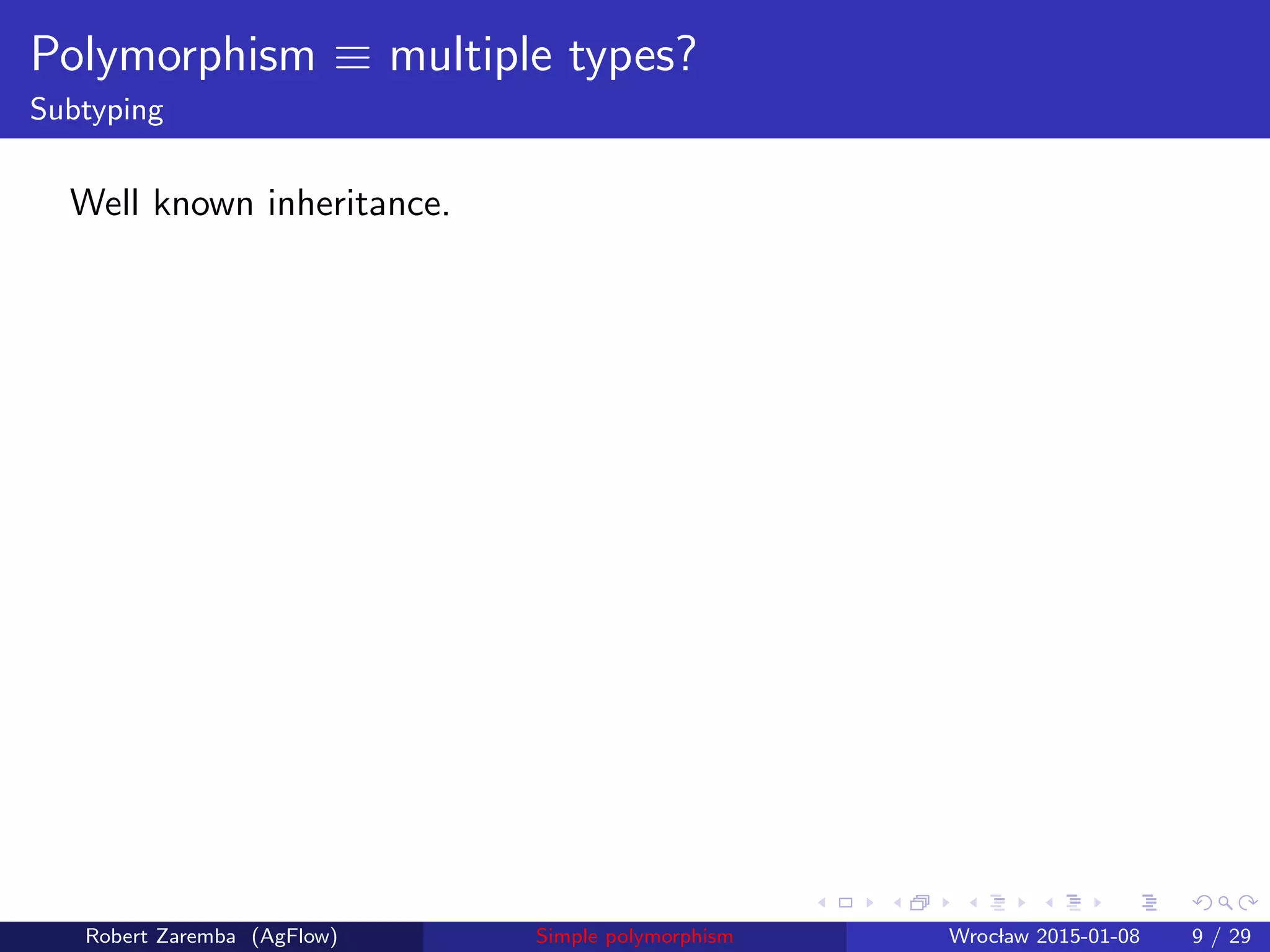 Polymorphism ≡ multiple types?
Subtyping
Well known inheritance.
Robert Zaremba (AgFlow) Simple polymorphism Wroclaw 2015-01-08 9 / 29
 