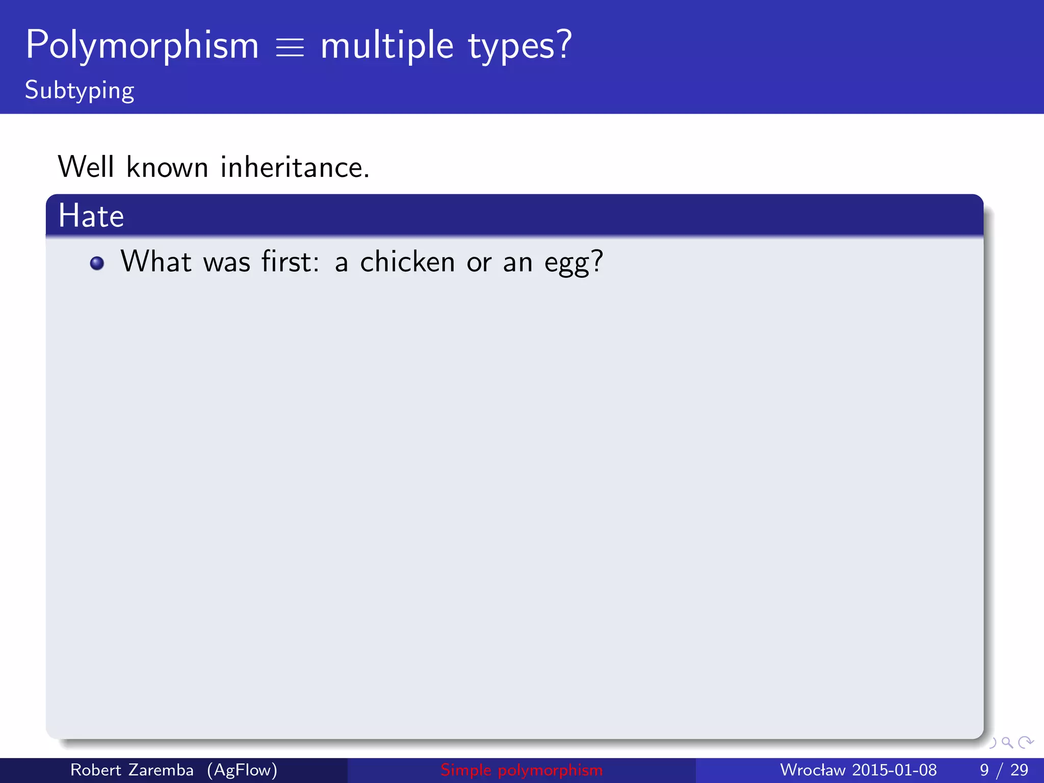 Polymorphism ≡ multiple types?
Subtyping
Well known inheritance.
Hate
What was ﬁrst: a chicken or an egg?
Robert Zaremba (AgFlow) Simple polymorphism Wroclaw 2015-01-08 9 / 29
 