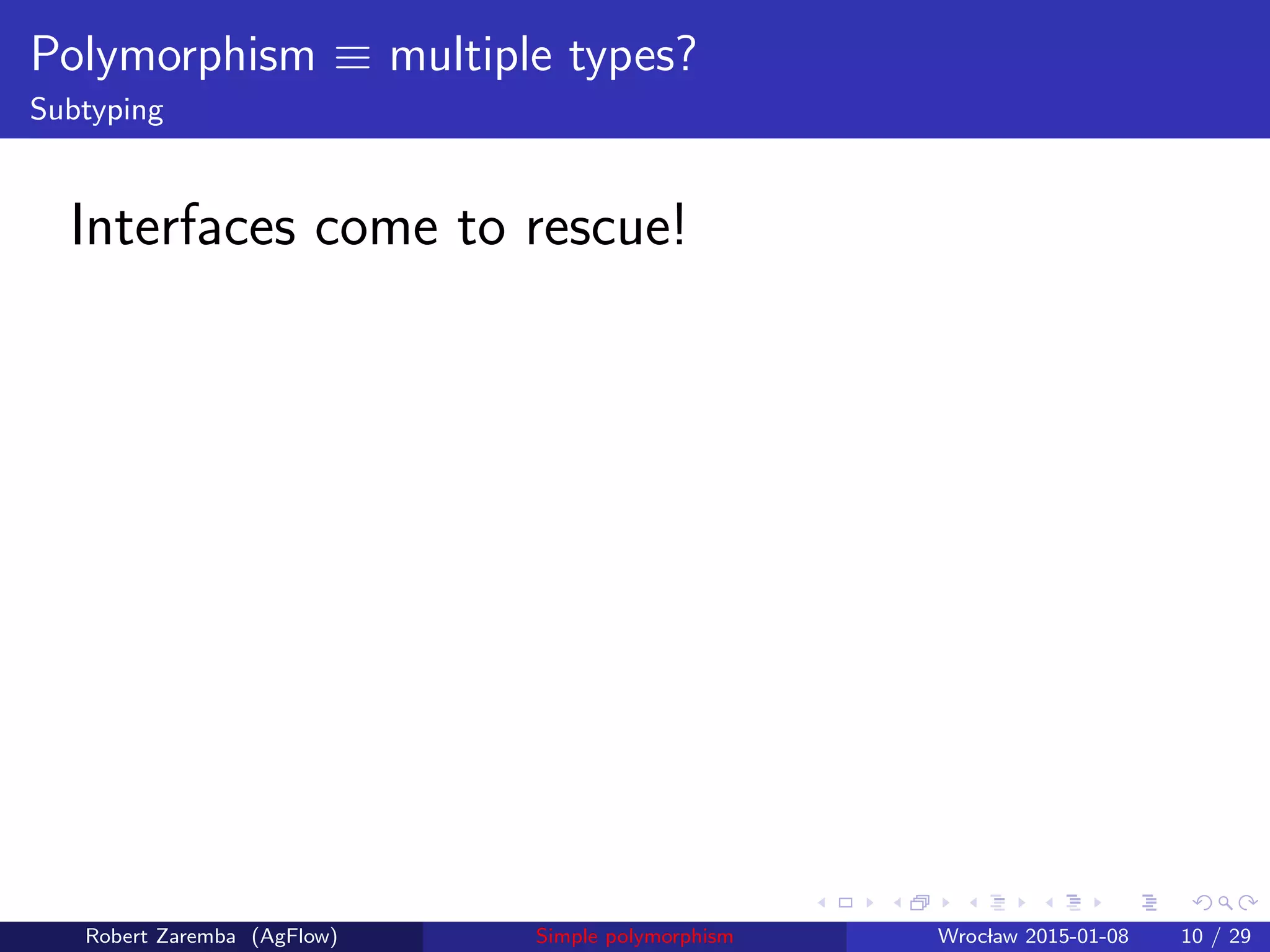 Polymorphism ≡ multiple types?
Subtyping
Interfaces come to rescue!
Robert Zaremba (AgFlow) Simple polymorphism Wroclaw 2015-01-08 10 / 29
 