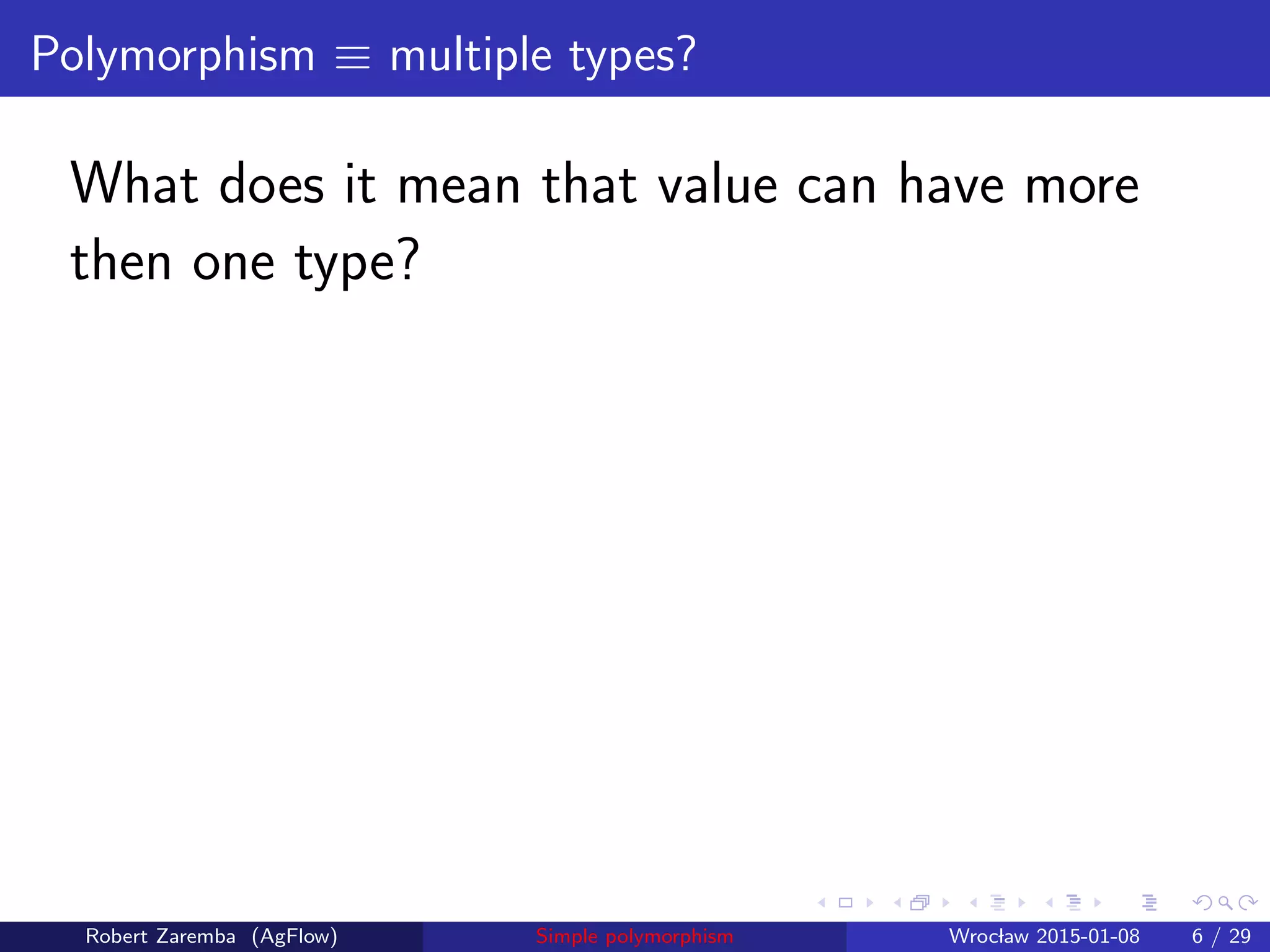 Polymorphism ≡ multiple types?
What does it mean that value can have more
then one type?
Robert Zaremba (AgFlow) Simple polymorphism Wroclaw 2015-01-08 6 / 29
 