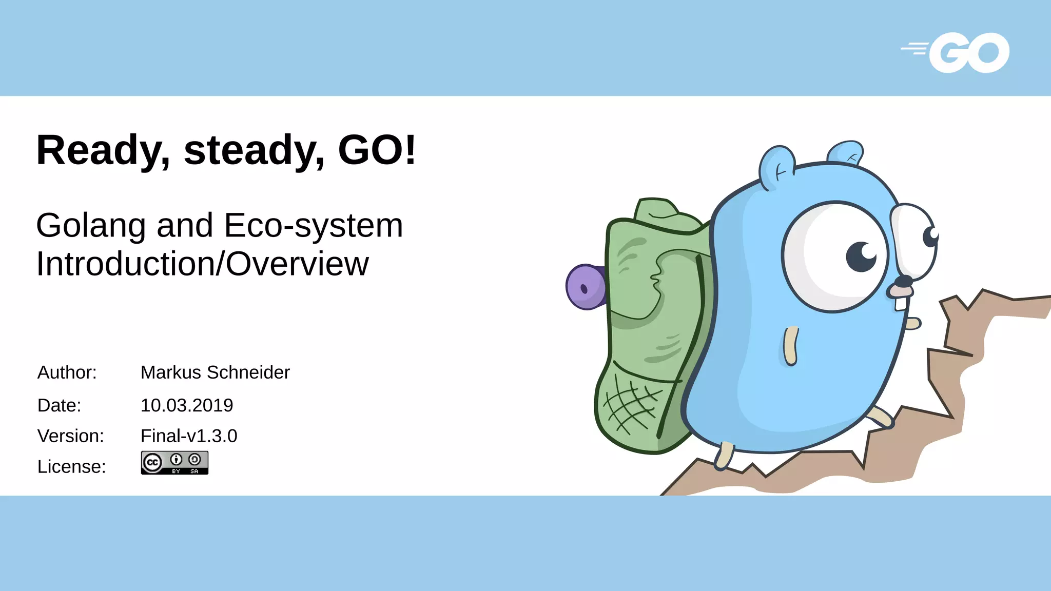 Ready, steady, GO!
Golang and Eco-system
Introduction/Overview
Author: Markus Schneider
Date: 10.03.2019
Version: Final-v1.3.0
License:
 