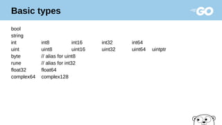 Basic types
bool
string
int int8 int16 int32 int64
uint uint8 uint16 uint32 uint64 uintptr
byte // alias for uint8
rune // alias for int32
float32 float64
complex64 complex128
 