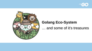 Golang Eco-System
… and some of it’s treasures
 