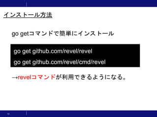 13
go getコマンドで簡単にインストール
→revelコマンドが利用できるようになる。
go get github.com/revel/revel
go get github.com/revel/cmd/revel
インストール方法
 