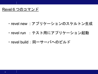 14
・revel new : アプリケーションのスケルトン生成
・revel run ：テスト用にアプリケーション起動
・revel build：同一サーバへのビルド
Revel６つのコマンド
 