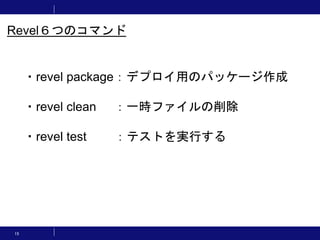 15
・revel package：デプロイ用のパッケージ作成
・revel clean ：一時ファイルの削除
・revel test ：テストを実行する
Revel６つのコマンド
 