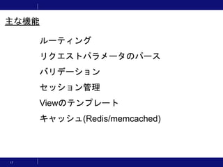 17
ルーティング
リクエストパラメータのパース
バリデーション
セッション管理
Viewのテンプレート
キャッシュ(Redis/memcached)
主な機能
 