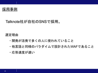 20
Talknote社が自社のSNSで採用。
選定理由
・開発が活発で多くの人に使われていること
・他言語と同様のパラダイムで設計されたWAFであること
・応答速度が速い
採用事例
 