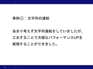 43
事例②：文字列の連結
あまり考えず文字列連結をしていましたが、
工夫することで大幅なパフォーマンスUPを
実現することができました。
 