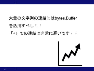 47
大量の文字列の連結にはbytes.Buffer
を活用すべし！！
「+」での連結は非常に遅いです・・
 