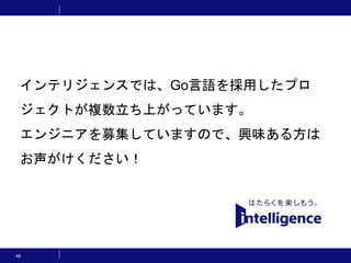 49
インテリジェンスでは、Go言語を採用したプロ
ジェクトが複数立ち上がっています。
エンジニアを募集していますので、興味ある方は
お声がけください！
 