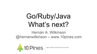 Go/Ruby/Java
What’s next?
Hernán A. Wilkinson
@hernanwilkinson – www.10pines.com
agile software development & services
 