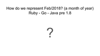How do we represent Feb/2018? (a month of year)
Ruby - Go - Java pre 1.8
?
 
