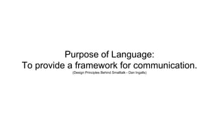 Purpose of Language:
To provide a framework for communication.
(Design Principles Behind Smalltalk - Dan Ingalls)
 