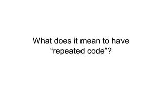 What does it mean to have
“repeated code”?
 