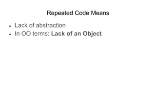 Repeated Code Means
● Lack of abstraction
● In OO terms: Lack of an Object
 