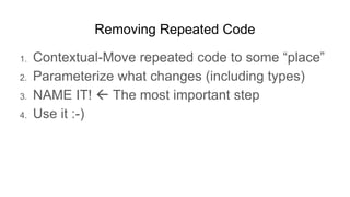 Removing Repeated Code
1. Contextual-Move repeated code to some “place”
2. Parameterize what changes (including types)
3. NAME IT!  The most important step
4. Use it :-)
 